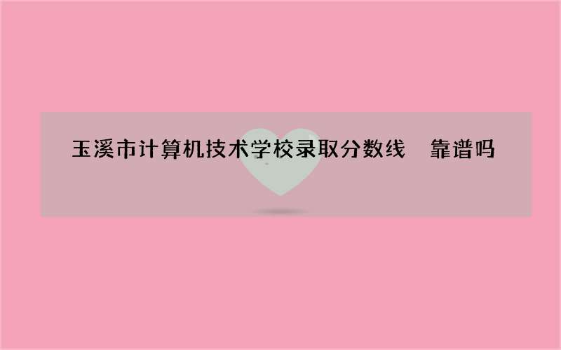 玉溪市计算机技术学校录取分数线 靠谱吗